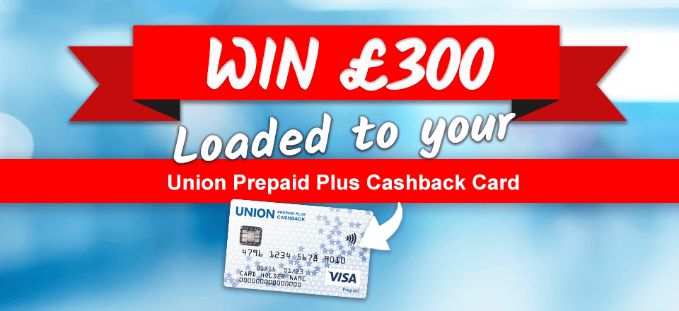 Win £300 in our prize draw! Union Prepaid Plus Cashback Card